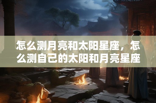 怎么测月亮和太阳星座，怎么测自己的太阳和月亮星座
