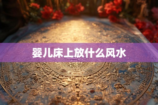 婴儿床上放什么风水