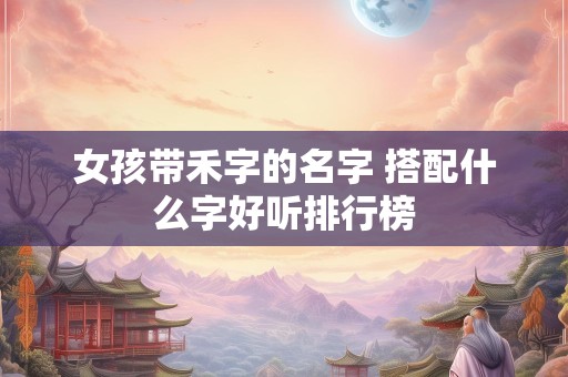 女孩带禾字的名字 搭配什么字好听排行榜
