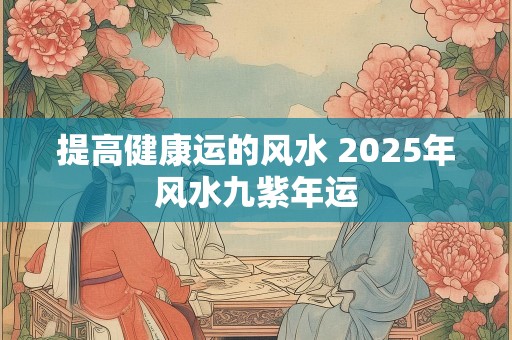 提高健康运的风水 2025年风水九紫年运