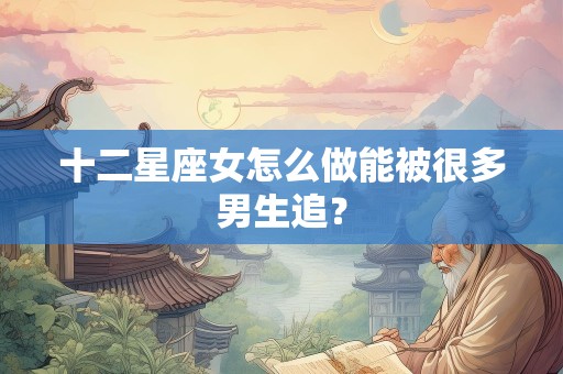 十二星座女怎么做能被很多男生追？