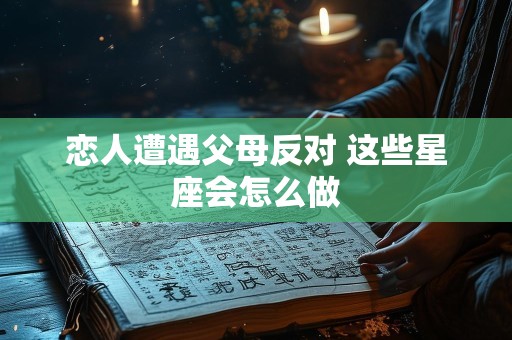 恋人遭遇父母反对 这些星座会怎么做