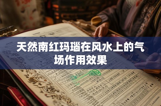 天然南红玛瑙在风水上的气场作用效果