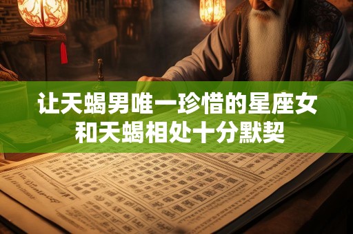 让天蝎男唯一珍惜的星座女 和天蝎相处十分默契