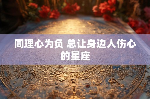同理心为负 总让身边人伤心的星座