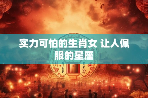 实力可怕的生肖女 让人佩服的星座