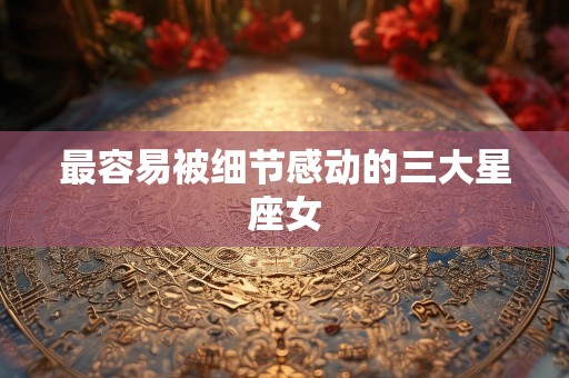 最容易被细节感动的三大星座女