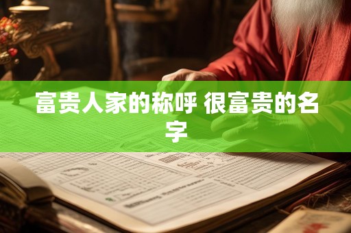 富贵人家的称呼 很富贵的名字