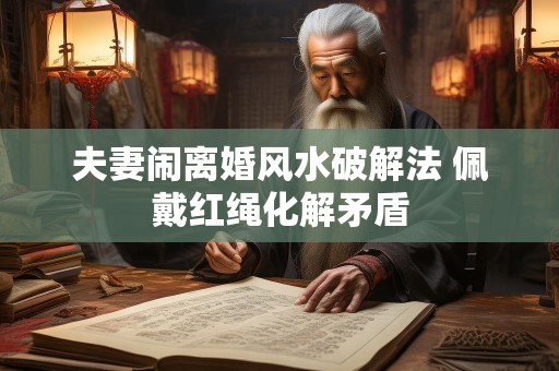 夫妻闹离婚风水破解法 佩戴红绳化解矛盾