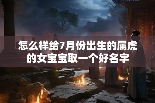 怎么样给7月份出生的属虎的女宝宝取一个好名字