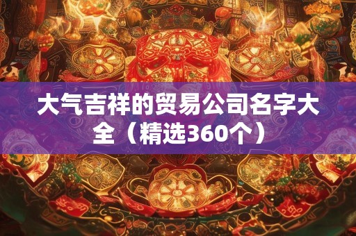 大气吉祥的贸易公司名字大全（精选360个）