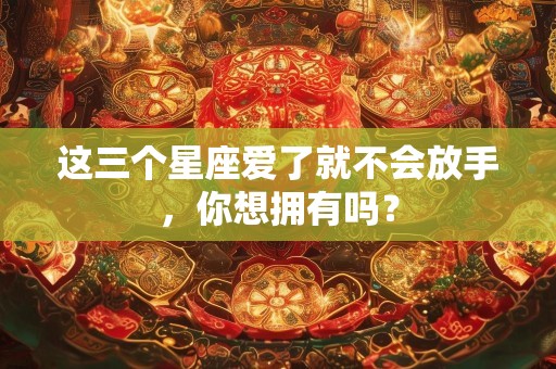 这三个星座爱了就不会放手，你想拥有吗？