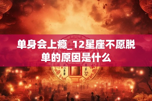 单身会上瘾_12星座不愿脱单的原因是什么