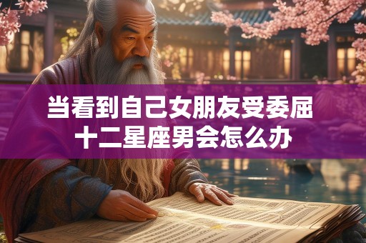 详细阅读:当看到自己女朋友受委屈 十二星座男会怎么办 当看到自己女朋友受委屈 十二星座男会怎么办