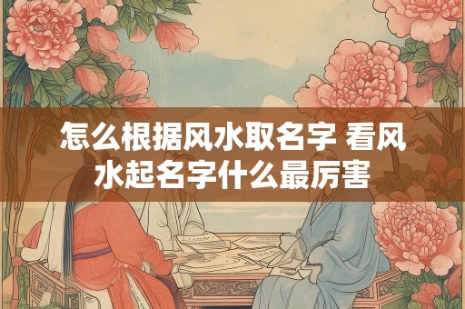 怎么根据风水取名字 看风水起名字什么最厉害