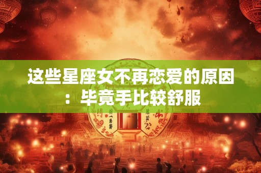 这些星座女不再恋爱的原因：毕竟手比较舒服