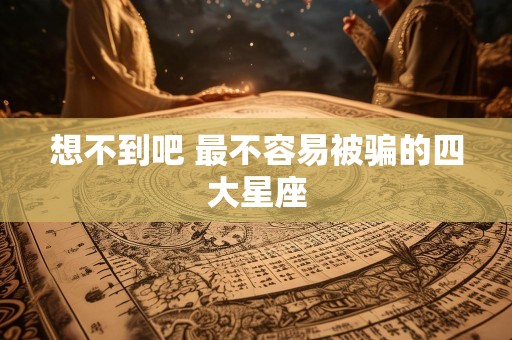 想不到吧 最不容易被骗的四大星座