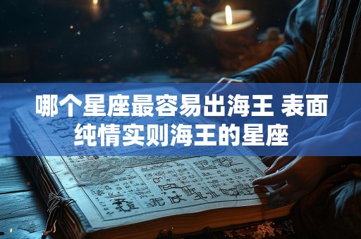 哪个星座最容易出海王 表面纯情实则海王的星座