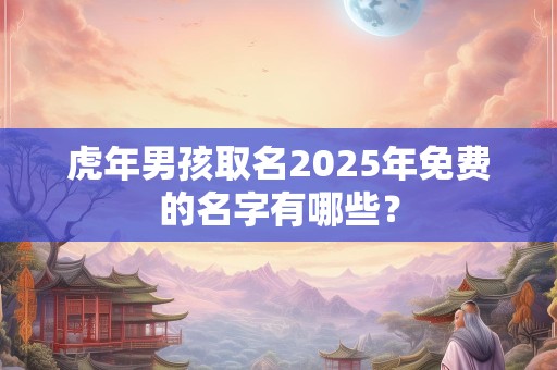 虎年男孩取名2025年免费的名字有哪些？