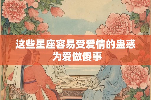 这些星座容易受爱情的蛊惑 为爱做傻事