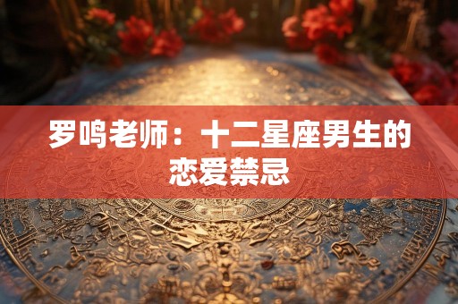 罗鸣老师：十二星座男生的恋爱禁忌