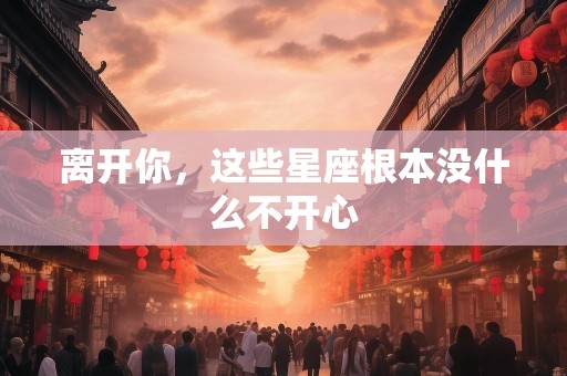 离开你，这些星座根本没什么不开心