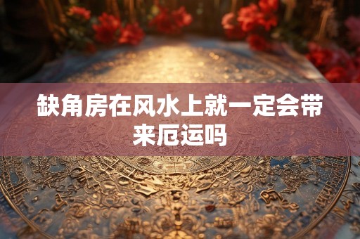 缺角房在风水上就一定会带来厄运吗