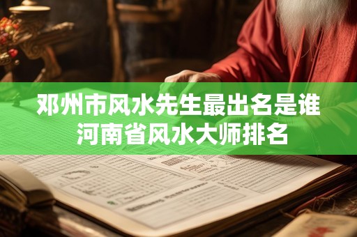 邓州市风水先生最出名是谁 河南省风水大师排名