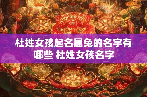 杜姓女孩起名属兔的名字有哪些 杜姓女孩名字