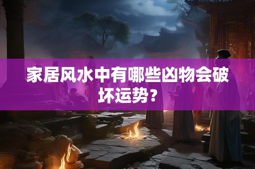 家居风水中有哪些凶物会破坏运势？