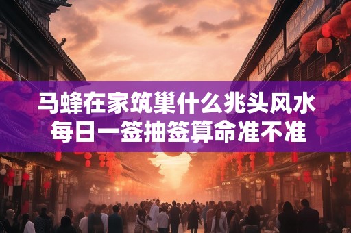 马蜂在家筑巢什么兆头风水 每日一签抽签算命准不准