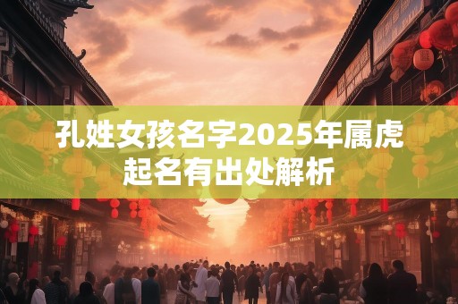 孔姓女孩名字2025年属虎起名有出处解析