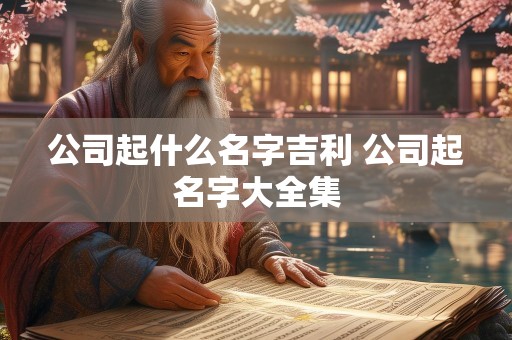 公司起什么名字吉利 公司起名字大全集