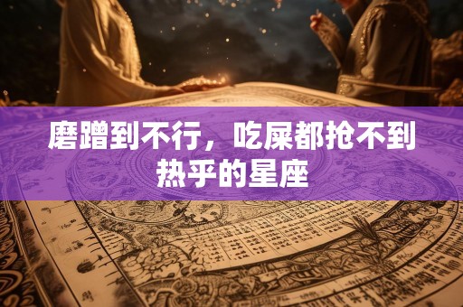 磨蹭到不行，吃屎都抢不到热乎的星座