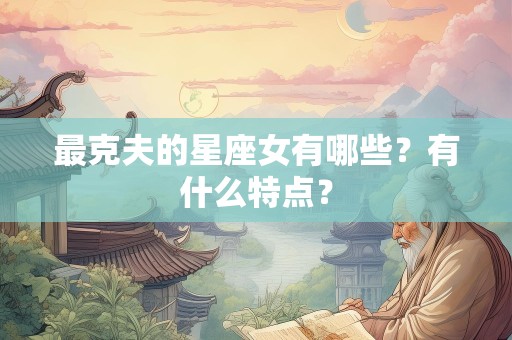 最克夫的星座女有哪些？有什么特点？