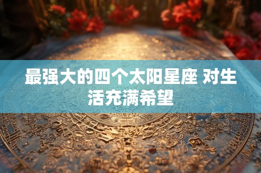 最强大的四个太阳星座 对生活充满希望