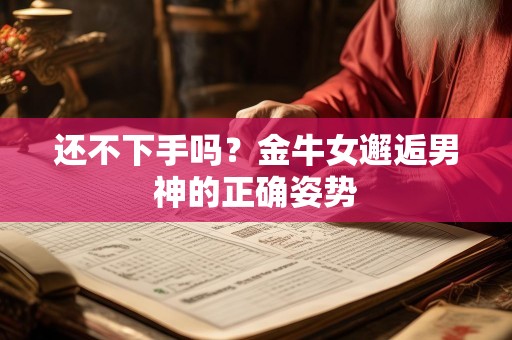 还不下手吗？金牛女邂逅男神的正确姿势
