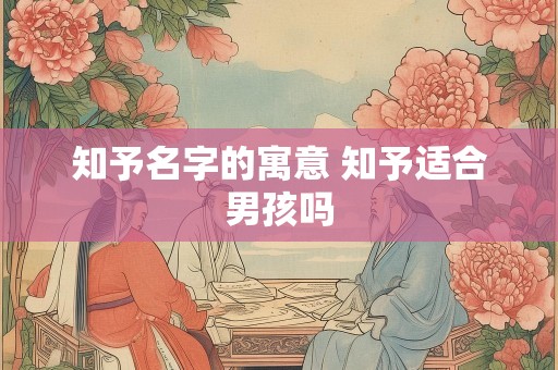 知予名字的寓意 知予适合男孩吗