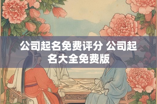公司起名免费评分 公司起名大全免费版