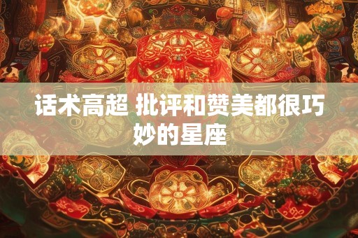 话术高超 批评和赞美都很巧妙的星座