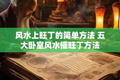 风水上旺丁的简单方法 五大卧室风水催旺丁方法
