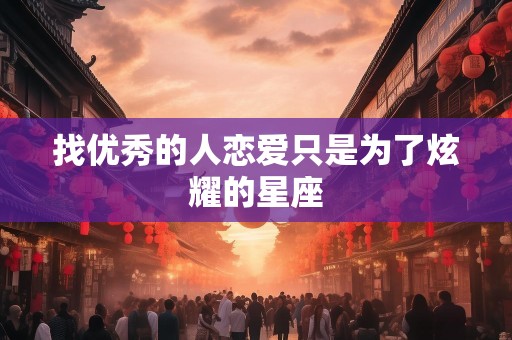 找优秀的人恋爱只是为了炫耀的星座