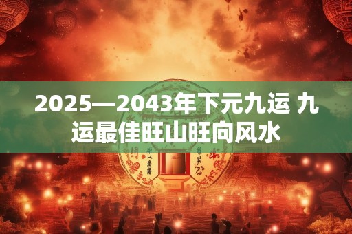 2025—2043年下元九运 九运最佳旺山旺向风水