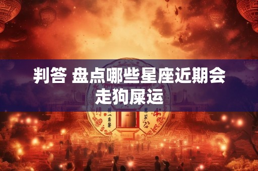 判答 盘点哪些星座近期会走狗屎运