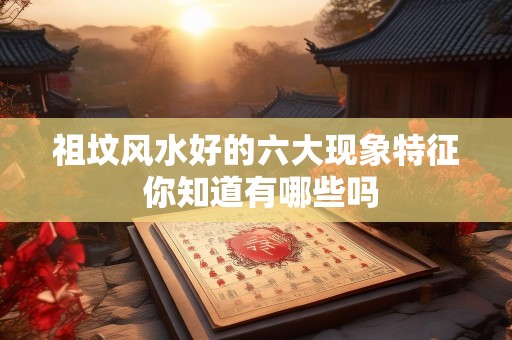 祖坟风水好的六大现象特征 你知道有哪些吗