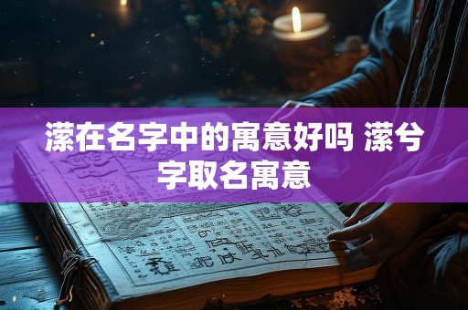 潆在名字中的寓意好吗 潆兮字取名寓意