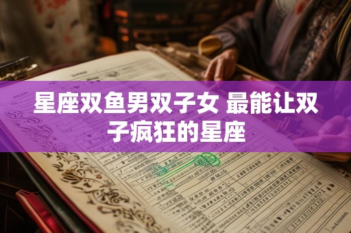星座双鱼男双子女 最能让双子疯狂的星座