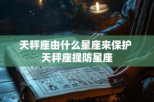 天秤座由什么星座来保护 天秤座提防星座