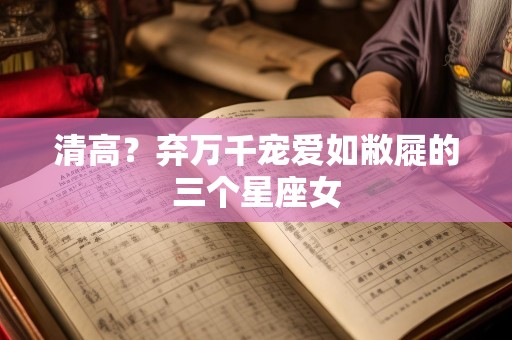清高？弃万千宠爱如敝屣的三个星座女