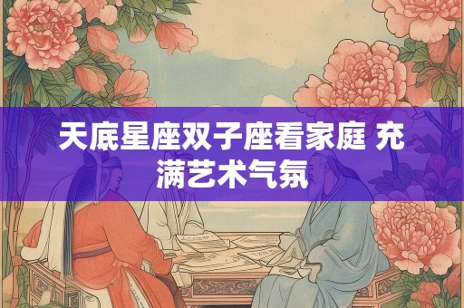 天底星座双子座看家庭 充满艺术气氛